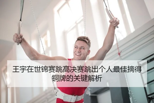 王宇在世锦赛跳高决赛跳出个人最佳摘得铜牌的关键解析